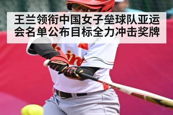 王兰领衔中国女子垒球队亚运会名单公布目标全力冲击奖牌