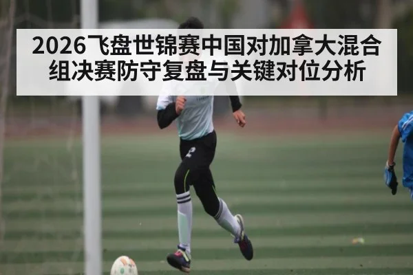 2026飞盘世锦赛中国对加拿大混合组决赛防守复盘与关键对位分析