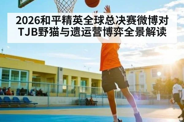 2026和平精英全球总决赛微博对TJB野猫与遗运营博弈全景解读